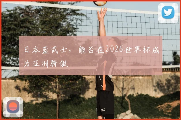 日本蓝武士，能否在2026世界杯成为亚洲骄傲