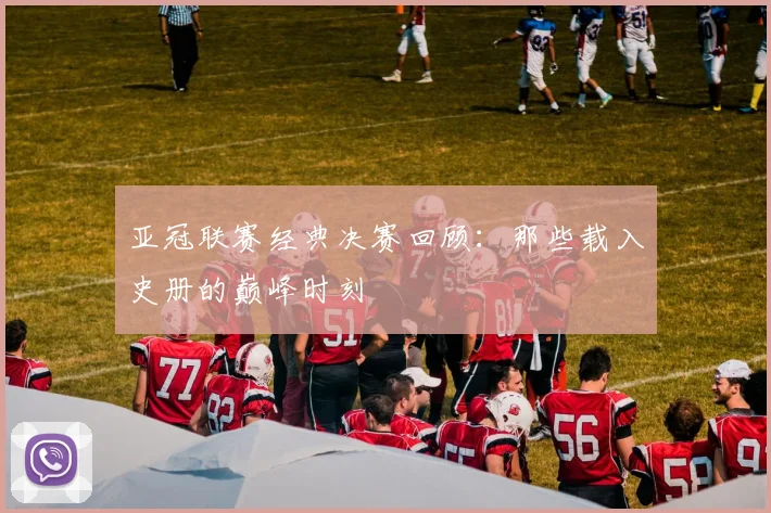 亚冠联赛经典决赛回顾：那些载入史册的巅峰时刻