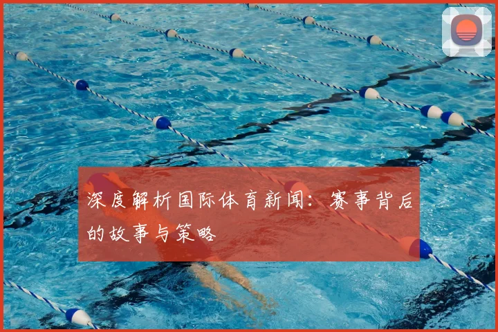 深度解析国际体育新闻：赛事背后的故事与策略