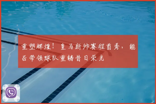 重塑辉煌！皇马新帅赛程首秀，能否带领球队重铸昔日荣光