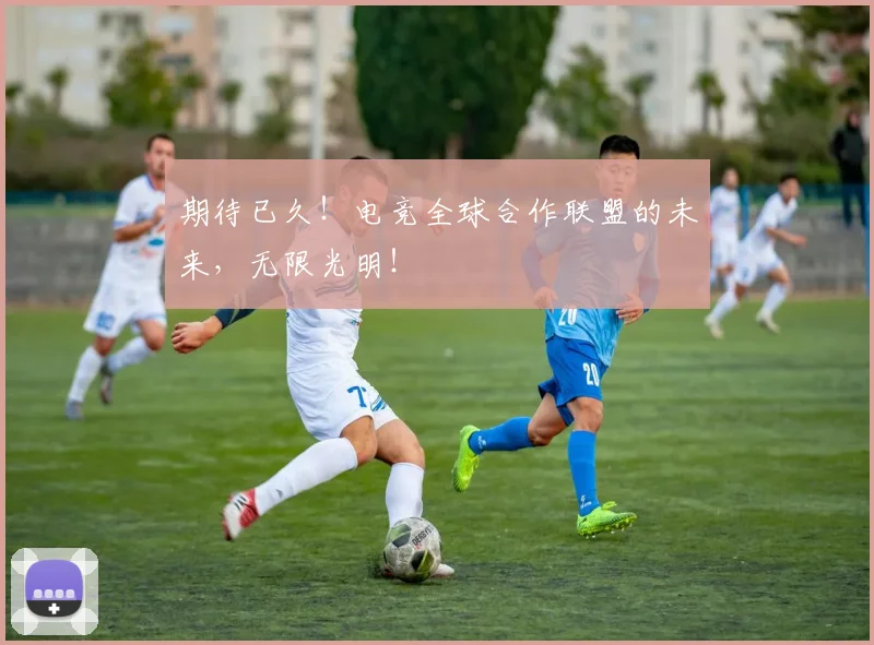 期待已久！电竞全球合作联盟的未来，无限光明！