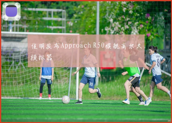 佳明发布Approach R50旗舰高尔夫模拟器