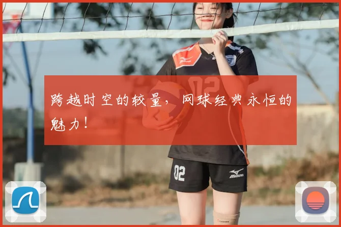 跨越时空的较量，网球经典永恒的魅力！