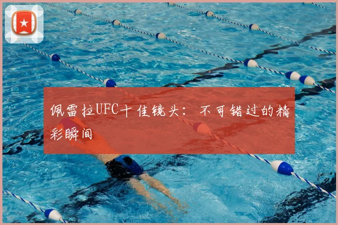佩雷拉UFC十佳镜头：不可错过的精彩瞬间