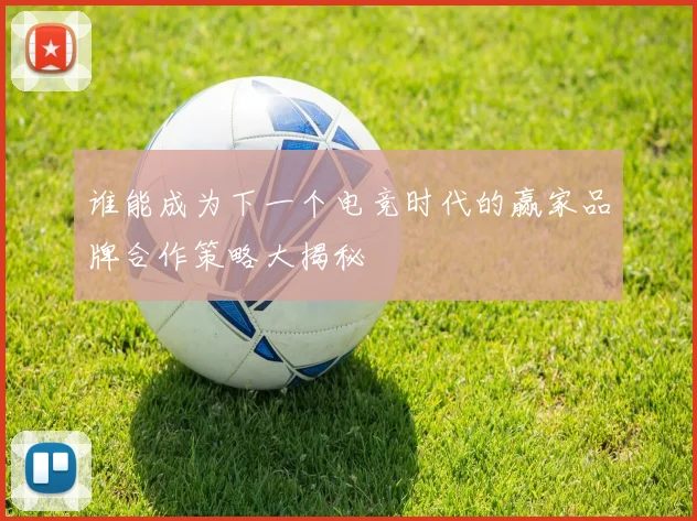 谁能成为下一个电竞时代的赢家品牌合作策略大揭秘