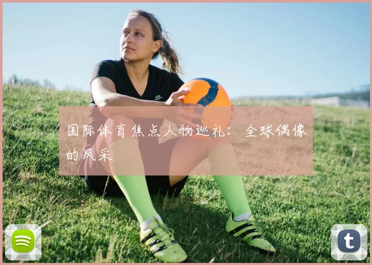 国际体育焦点人物巡礼：全球偶像的风采