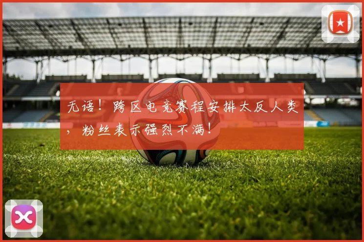 无语！跨区电竞赛程安排太反人类，粉丝表示强烈不满！