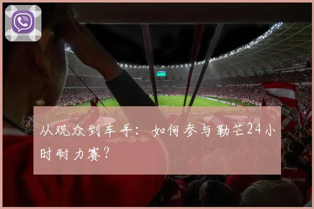 从观众到车手：如何参与勒芒24小时耐力赛？