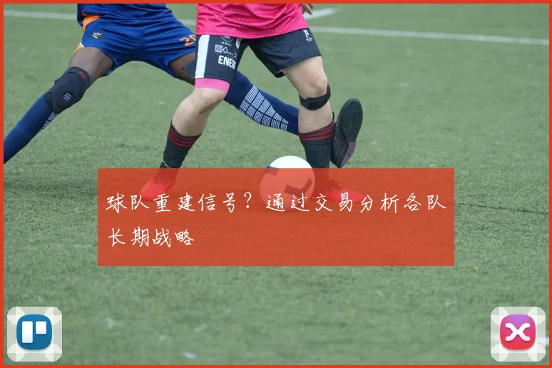 球队重建信号？通过交易分析各队长期战略