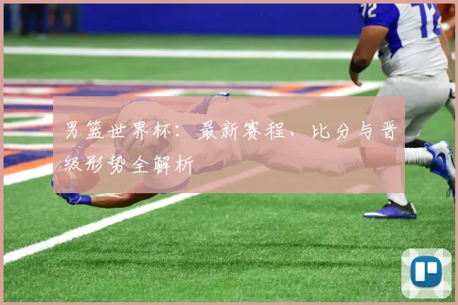 男篮世界杯：最新赛程、比分与晋级形势全解析