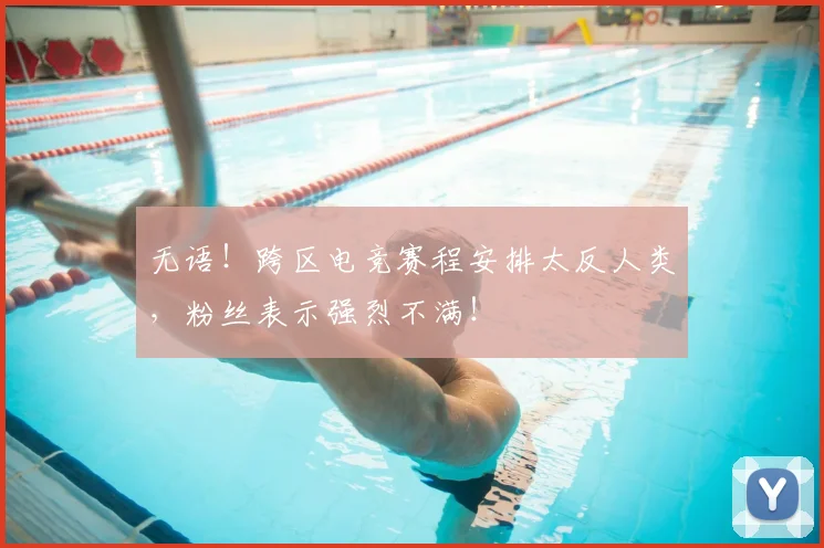 无语！跨区电竞赛程安排太反人类，粉丝表示强烈不满！