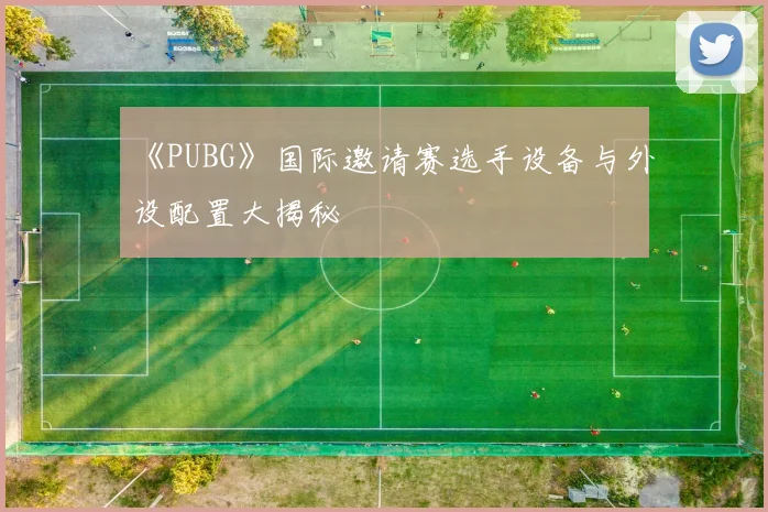 《PUBG》国际邀请赛选手设备与外设配置大揭秘