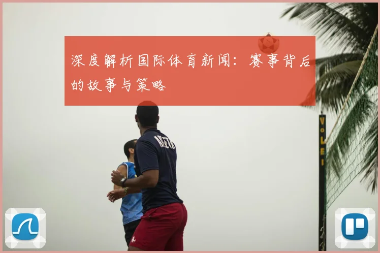 深度解析国际体育新闻：赛事背后的故事与策略