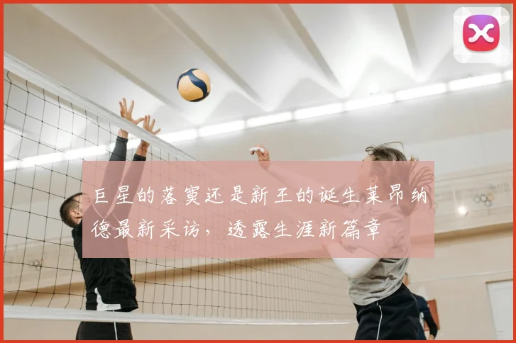 巨星的落寞还是新王的诞生莱昂纳德最新采访，透露生涯新篇章