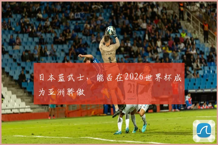 日本蓝武士，能否在2026世界杯成为亚洲骄傲