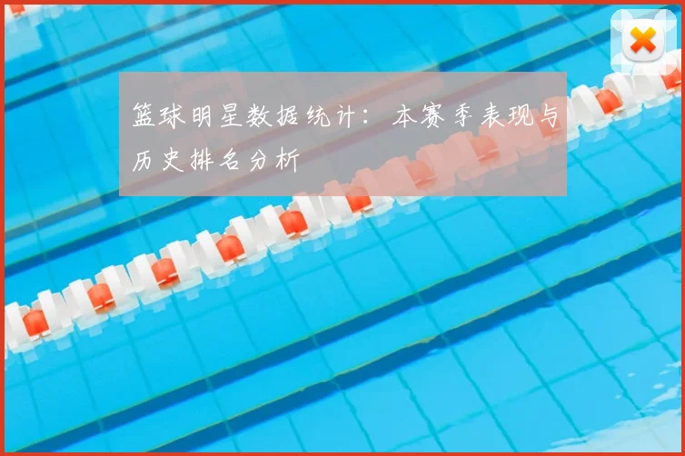 篮球明星数据统计：本赛季表现与历史排名分析