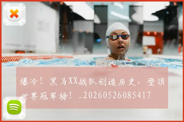 爆冷！黑马XX战队创造历史，登顶世界冠军榜！_20260526085417